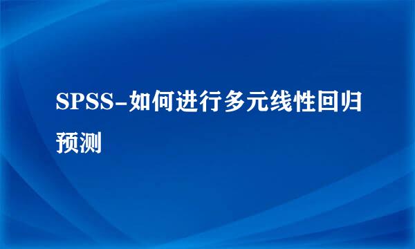SPSS-如何进行多元线性回归预测
