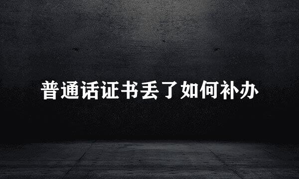 普通话证书丢了如何补办
