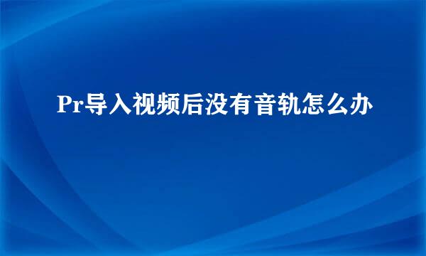 Pr导入视频后没有音轨怎么办