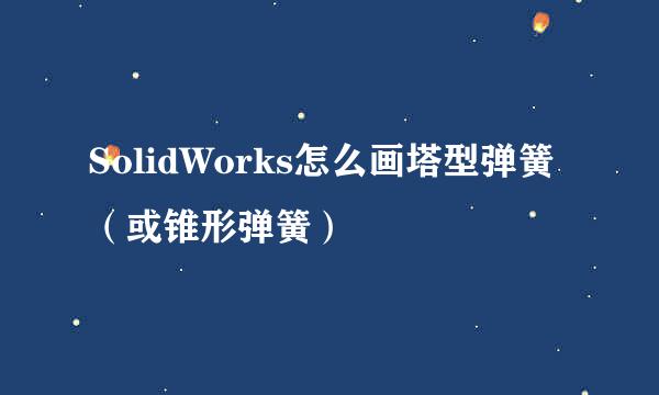 SolidWorks怎么画塔型弹簧（或锥形弹簧）