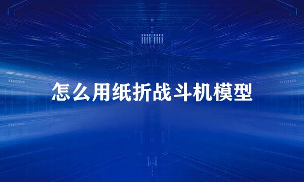 怎么用纸折战斗机模型