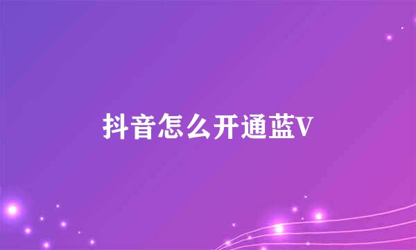 抖音怎么开通蓝V