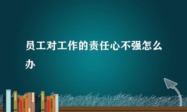 员工对工作的责任心不强怎么办