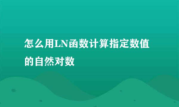 怎么用LN函数计算指定数值的自然对数