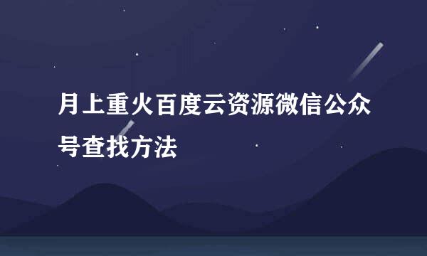 月上重火百度云资源微信公众号查找方法