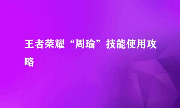 王者荣耀“周瑜”技能使用攻略