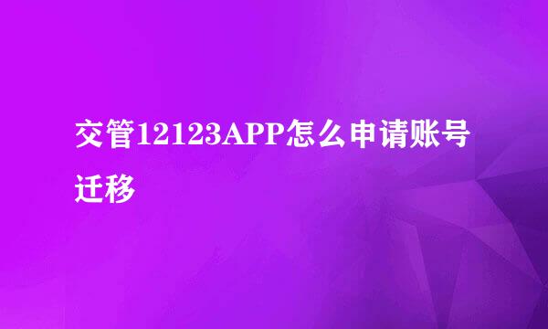 交管12123APP怎么申请账号迁移