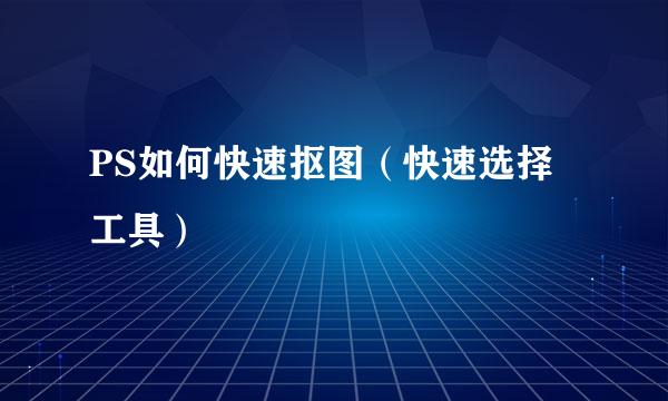PS如何快速抠图（快速选择工具）