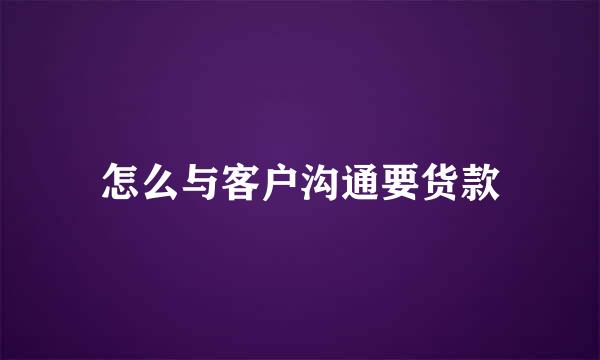 怎么与客户沟通要货款