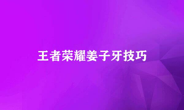 王者荣耀姜子牙技巧