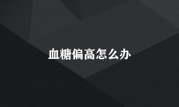 血糖偏高怎么办