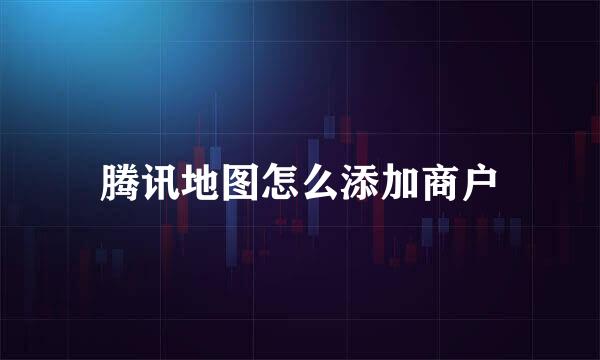 腾讯地图怎么添加商户