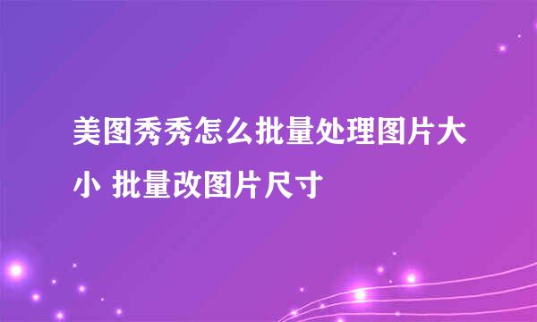 美图秀秀怎么批量处理图片大小 批量改图片尺寸