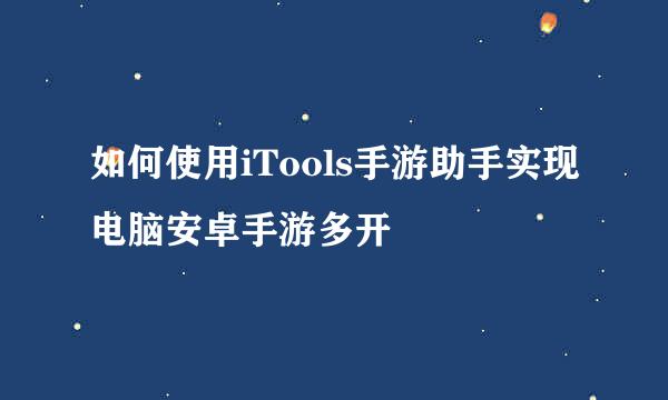 如何使用iTools手游助手实现电脑安卓手游多开