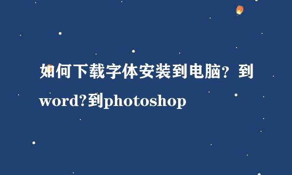 如何下载字体安装到电脑？到word?到photoshop