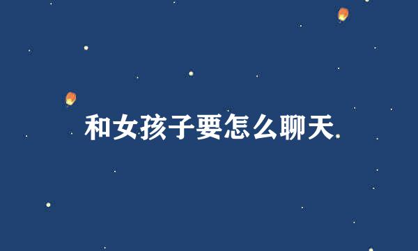 和女孩子要怎么聊天
