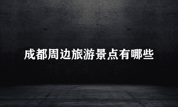 成都周边旅游景点有哪些