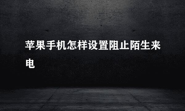 苹果手机怎样设置阻止陌生来电