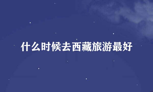什么时候去西藏旅游最好