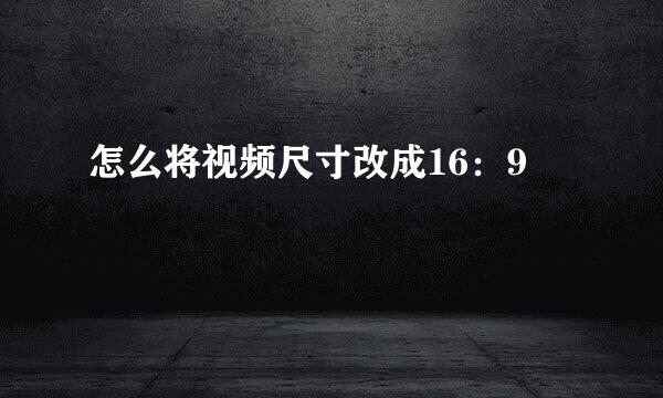 怎么将视频尺寸改成16：9