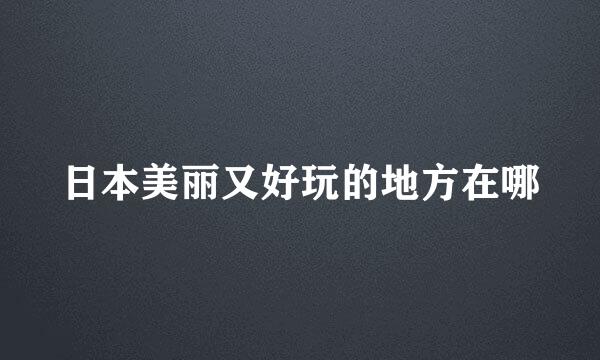 日本美丽又好玩的地方在哪