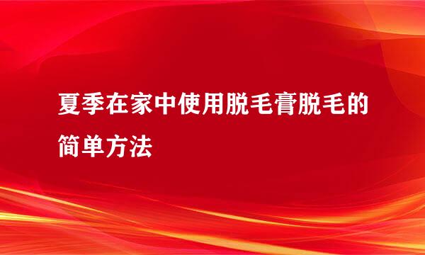 夏季在家中使用脱毛膏脱毛的简单方法