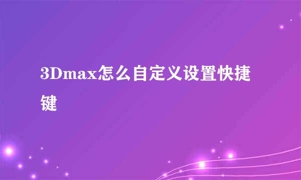 3Dmax怎么自定义设置快捷键