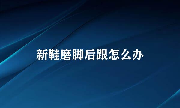 新鞋磨脚后跟怎么办
