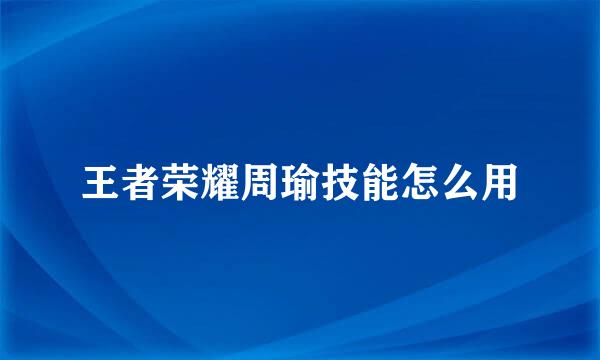 王者荣耀周瑜技能怎么用