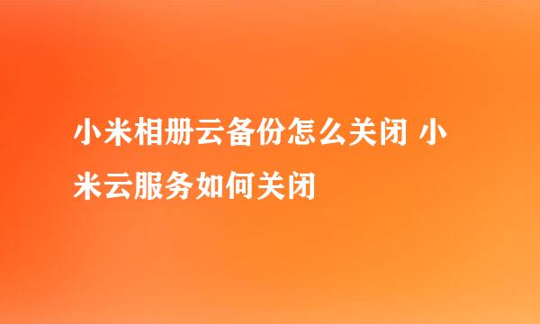 小米相册云备份怎么关闭 小米云服务如何关闭