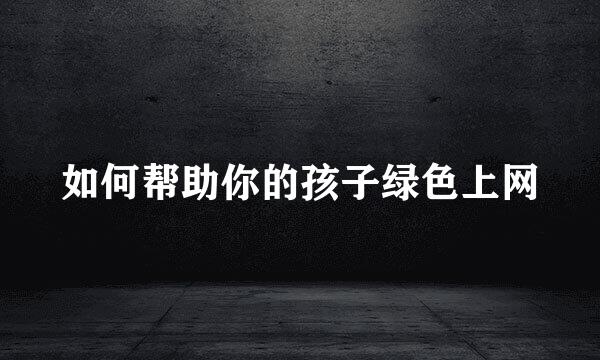 如何帮助你的孩子绿色上网