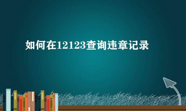 如何在12123查询违章记录