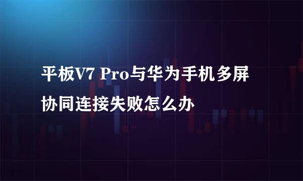 平板V7 Pro与华为手机多屏协同连接失败怎么办