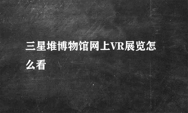 三星堆博物馆网上VR展览怎么看