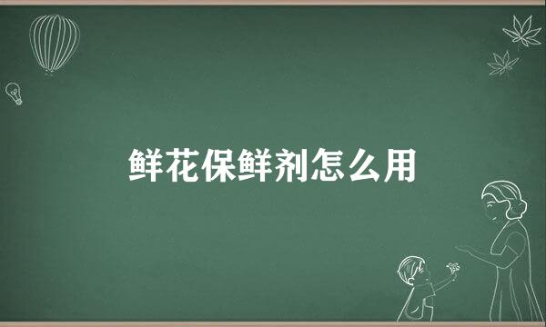 鲜花保鲜剂怎么用
