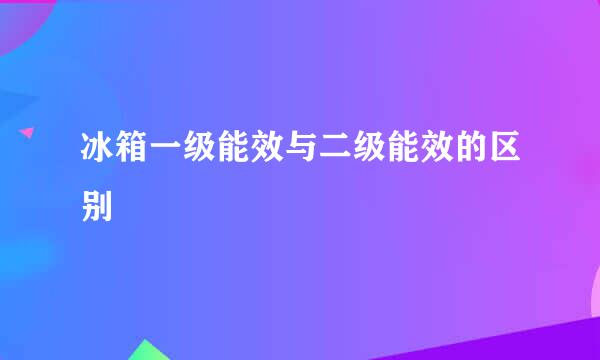 冰箱一级能效与二级能效的区别