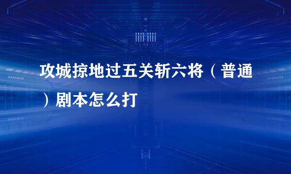 攻城掠地过五关斩六将(普通)剧本怎么打
