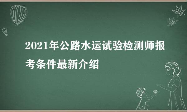 2021年公路水运试验检测师报考条件最新介绍