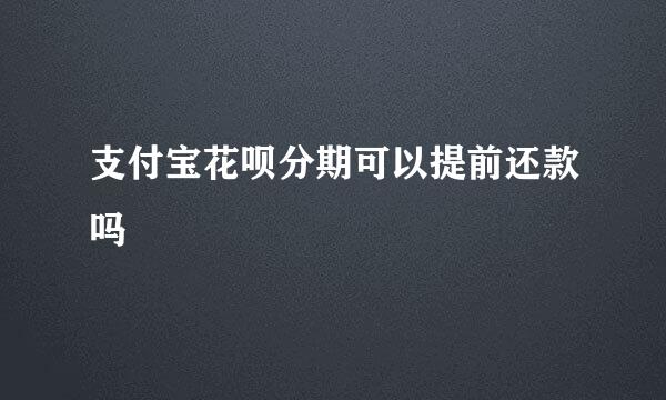 支付宝花呗分期可以提前还款吗