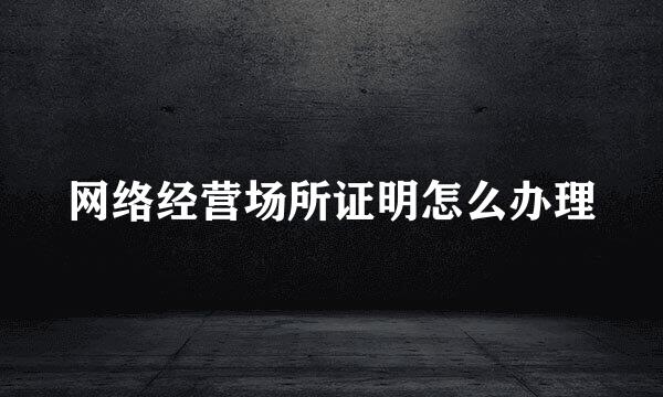 网络经营场所证明怎么办理