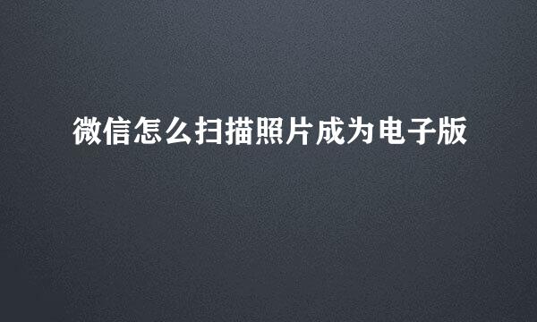 微信怎么扫描照片成为电子版