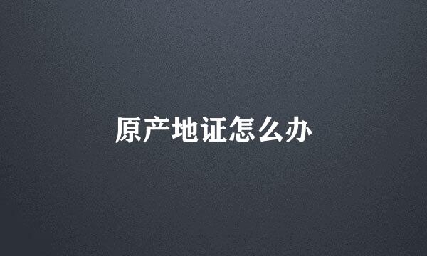 原产地证怎么办