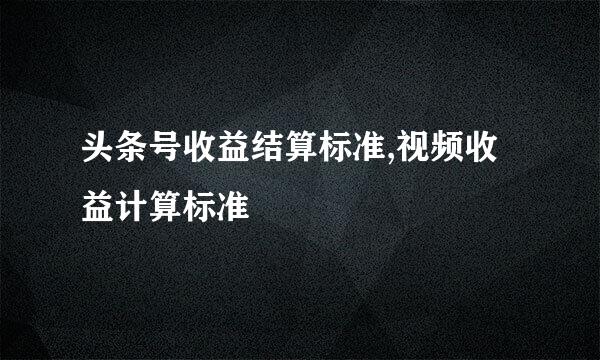 头条号收益结算标准,视频收益计算标准
