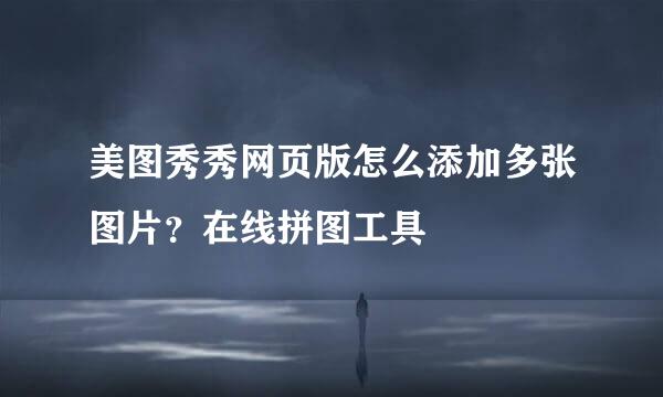 美图秀秀网页版怎么添加多张图片？在线拼图工具