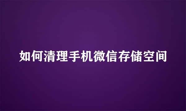 如何清理手机微信存储空间