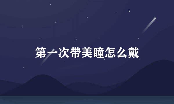 第一次带美瞳怎么戴