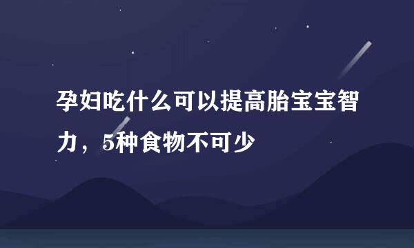 孕妇吃什么可以提高胎宝宝智力，5种食物不可少