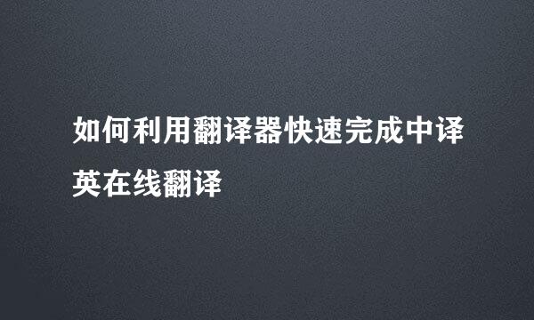如何利用翻译器快速完成中译英在线翻译