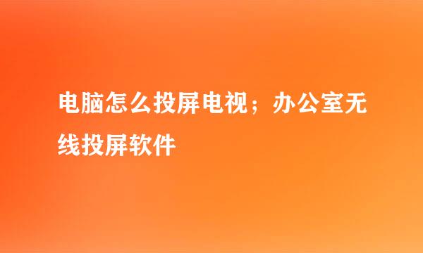 电脑怎么投屏电视；办公室无线投屏软件