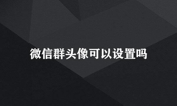 微信群头像可以设置吗